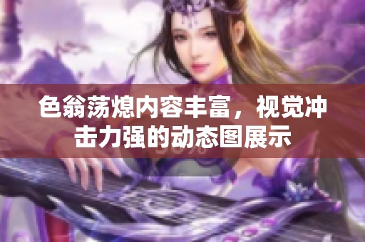色翁荡熄内容丰富，视觉冲击力强的动态图展示