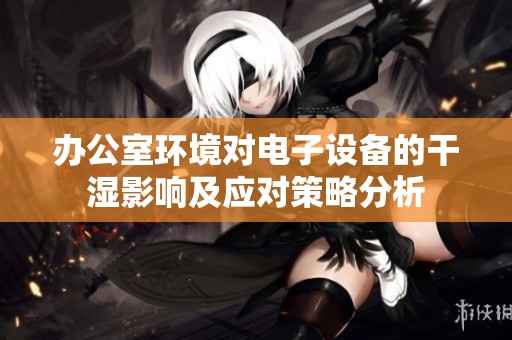 办公室环境对电子设备的干湿影响及应对策略分析