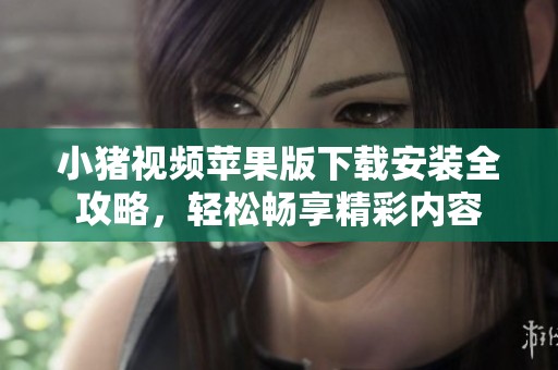 小猪视频苹果版下载安装全攻略，轻松畅享精彩内容