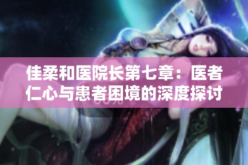 佳柔和医院长第七章：医者仁心与患者困境的深度探讨