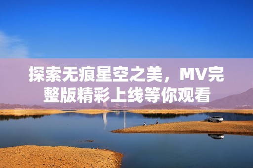 探索无痕星空之美，MV完整版精彩上线等你观看