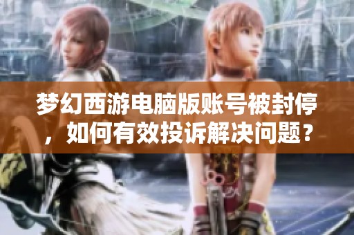 梦幻西游电脑版账号被封停，如何有效投诉解决问题？