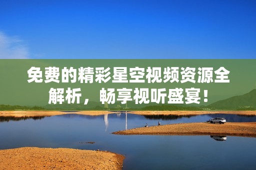 免费的精彩星空视频资源全解析，畅享视听盛宴！