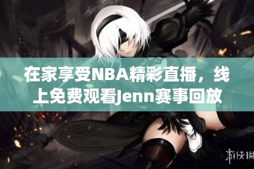 在家享受NBA精彩直播，线上免费观看Jenn赛事回放！