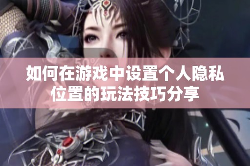 如何在游戏中设置个人隐私位置的玩法技巧分享