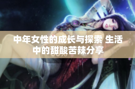 中年女性的成长与探索 生活中的甜酸苦辣分享