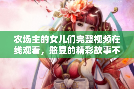 农场主的女儿们完整视频在线观看，憨豆的精彩故事不容错过