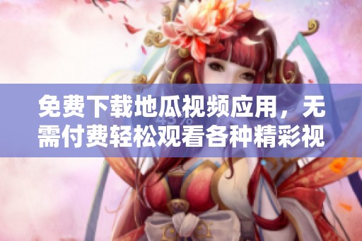 免费下载地瓜视频应用，无需付费轻松观看各种精彩视频