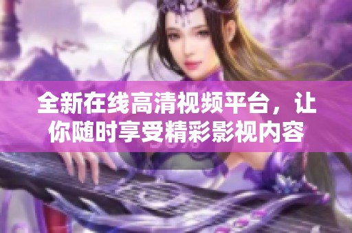全新在线高清视频平台，让你随时享受精彩影视内容