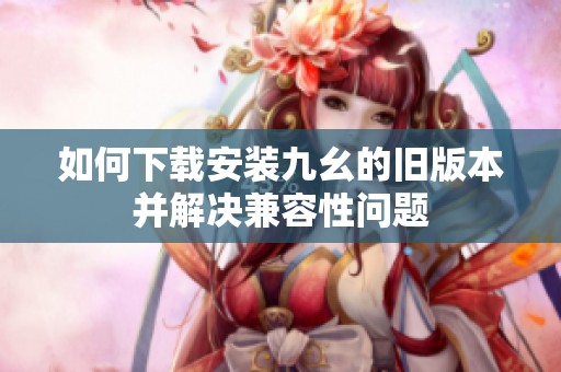 如何下载安装九幺的旧版本并解决兼容性问题