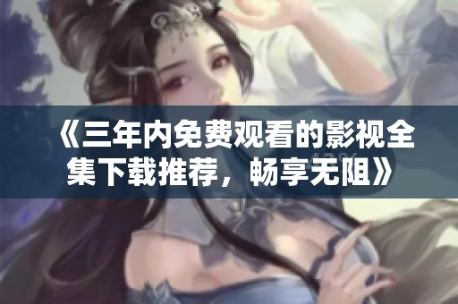 《三年内免费观看的影视全集下载推荐，畅享无阻》