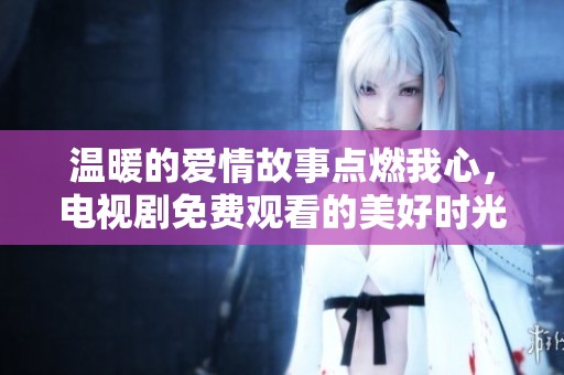 温暖的爱情故事点燃我心，电视剧免费观看的美好时光