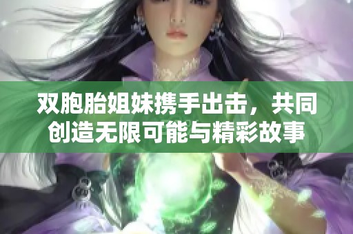 双胞胎姐妹携手出击，共同创造无限可能与精彩故事