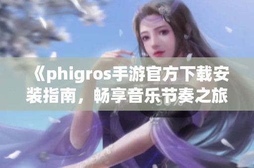 《phigros手游官方下载安装指南，畅享音乐节奏之旅》