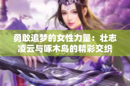 勇敢追梦的女性力量：壮志凌云与啄木鸟的精彩交织