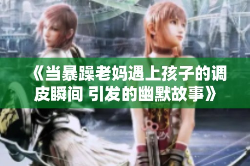 《当暴躁老妈遇上孩子的调皮瞬间 引发的幽默故事》