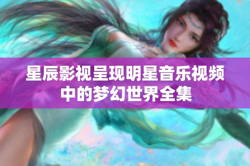 星辰影视呈现明星音乐视频中的梦幻世界全集