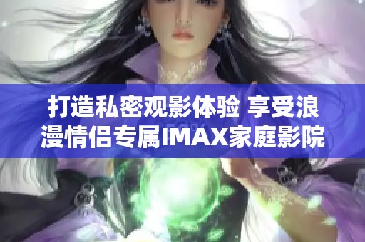 打造私密观影体验 享受浪漫情侣专属IMAX家庭影院