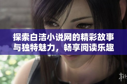 探索白洁小说网的精彩故事与独特魅力，畅享阅读乐趣