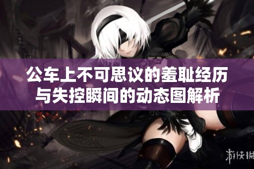 公车上不可思议的羞耻经历与失控瞬间的动态图解析