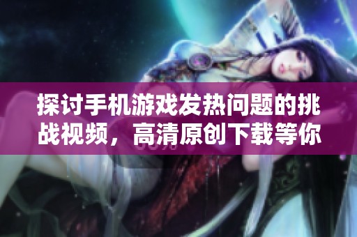 探讨手机游戏发热问题的挑战视频，高清原创下载等你来！