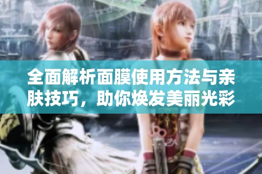 全面解析面膜使用方法与亲肤技巧，助你焕发美丽光彩