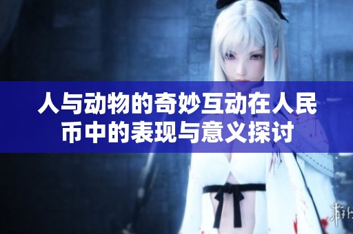 人与动物的奇妙互动在人民币中的表现与意义探讨