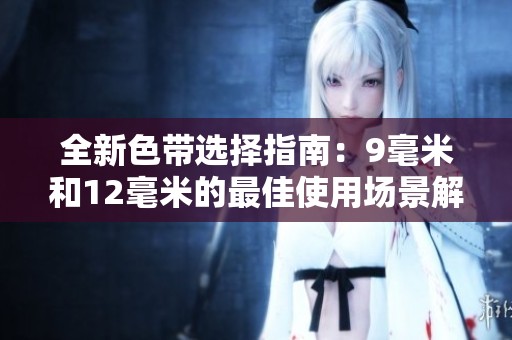 全新色带选择指南：9毫米和12毫米的最佳使用场景解析