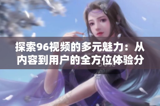 探索96视频的多元魅力：从内容到用户的全方位体验分析