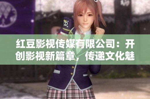 红豆影视传媒有限公司：开创影视新篇章，传递文化魅力