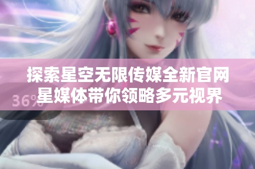 探索星空无限传媒全新官网 星媒体带你领略多元视界