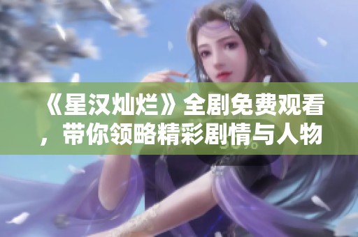 《星汉灿烂》全剧免费观看，带你领略精彩剧情与人物魅力