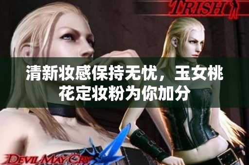 清新妆感保持无忧，玉女桃花定妆粉为你加分
