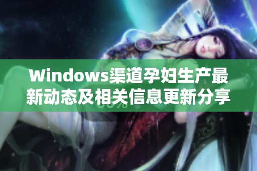 Windows渠道孕妇生产最新动态及相关信息更新分享