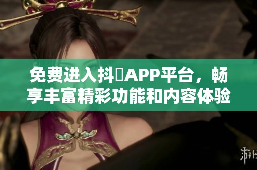 免费进入抖抈APP平台，畅享丰富精彩功能和内容体验