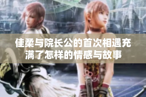 佳柔与院长公的首次相遇充满了怎样的情感与故事