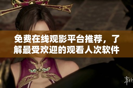 免费在线观影平台推荐，了解最受欢迎的观看人次软件