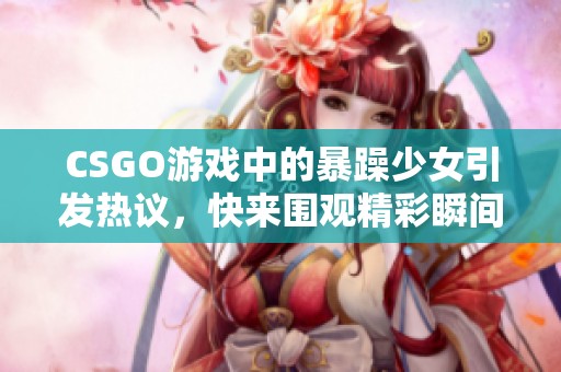 CSGO游戏中的暴躁少女引发热议，快来围观精彩瞬间！