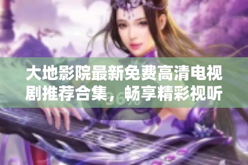 大地影院最新免费高清电视剧推荐合集，畅享精彩视听盛宴