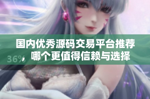 国内优秀源码交易平台推荐，哪个更值得信赖与选择