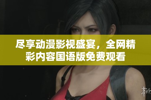 尽享动漫影视盛宴，全网精彩内容国语版免费观看
