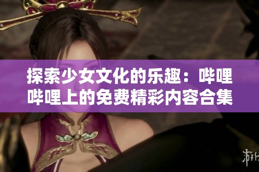 探索少女文化的乐趣：哔哩哔哩上的免费精彩内容合集