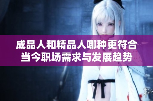成品人和精品人哪种更符合当今职场需求与发展趋势