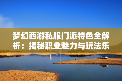 梦幻西游私服门派特色全解析：揭秘职业魅力与玩法乐趣