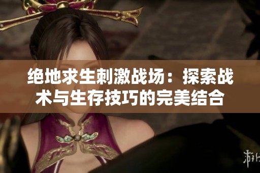绝地求生刺激战场：探索战术与生存技巧的完美结合