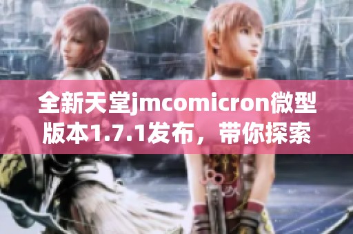 全新天堂jmcomicron微型版本1.7.1发布，带你探索无尽可能