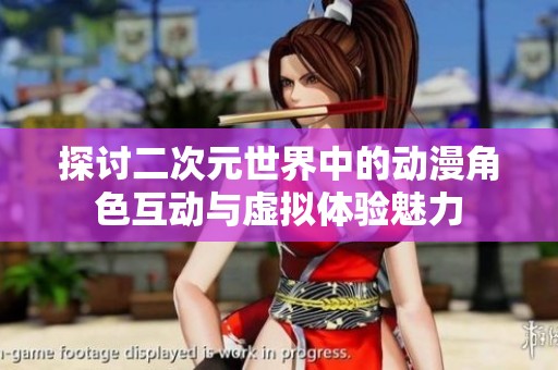 探讨二次元世界中的动漫角色互动与虚拟体验魅力