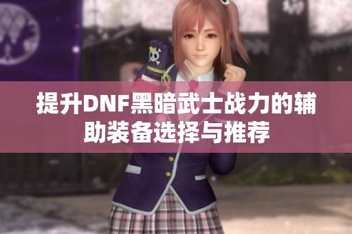 提升DNF黑暗武士战力的辅助装备选择与推荐