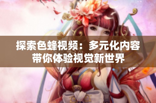 探索色蜂视频：多元化内容带你体验视觉新世界