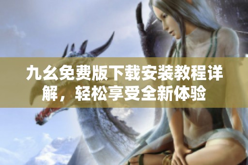九幺免费版下载安装教程详解，轻松享受全新体验
